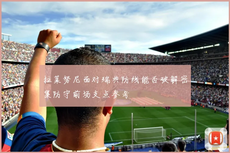 拉莱努尼面对瑞典防线能否破解密集防守前场支点参考