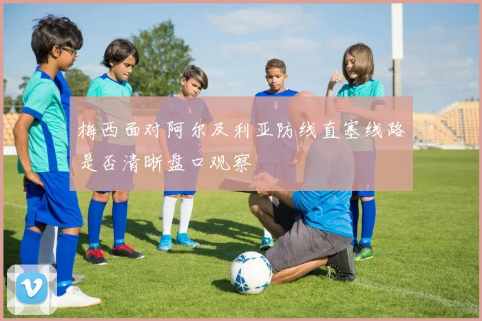 梅西面对阿尔及利亚防线直塞线路是否清晰盘口观察