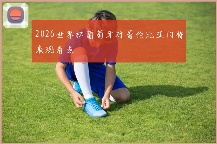2026世界杯葡萄牙对哥伦比亚门将表现看点