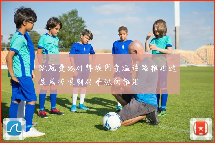 欧冠曼城对阵埃因霍温边路推进速度或将限制对手纵向推进