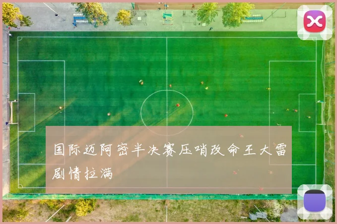 国际迈阿密半决赛压哨改命王大雷剧情拉满