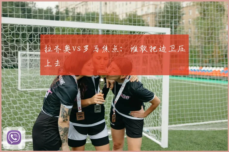 拉齐奥vs罗马焦点：谁敢把边卫压上去