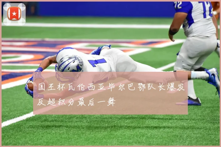 国王杯瓦伦西亚毕尔巴鄂队长爆发反超积分最后一舞