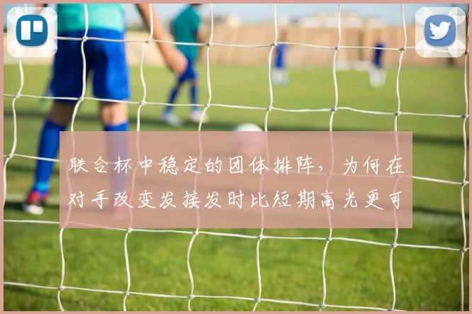 联合杯中稳定的团体排阵，为何在对手改变发接发时比短期高光更可靠