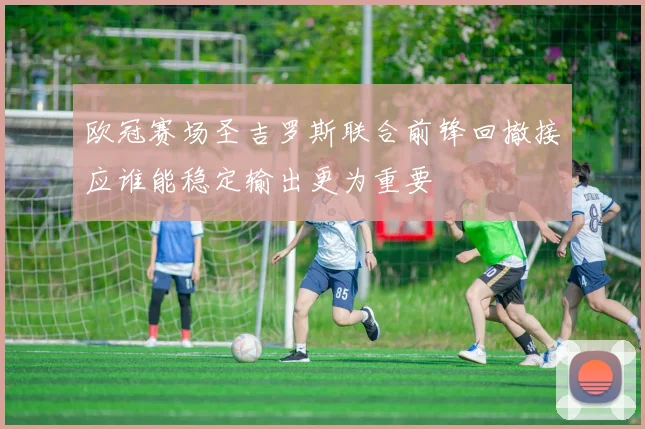 欧冠赛场圣吉罗斯联合前锋回撤接应谁能稳定输出更为重要