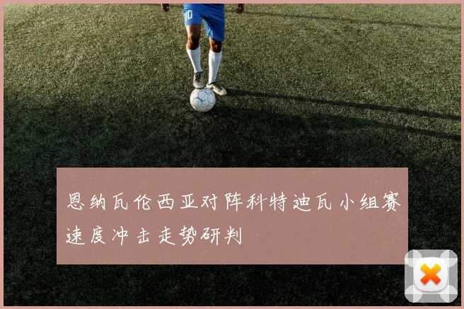 恩纳瓦伦西亚对阵科特迪瓦小组赛速度冲击走势研判