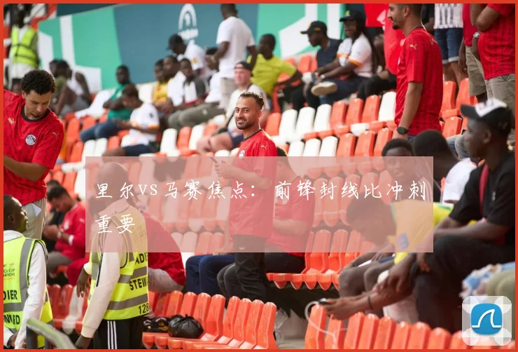里尔vs马赛焦点：前锋封线比冲刺重要