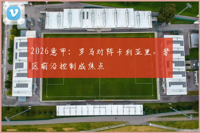 2026意甲:罗马对阵卡利亚里,禁区前沿控制成焦点