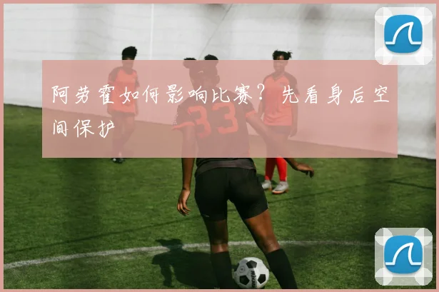 阿劳霍如何影响比赛？先看身后空间保护