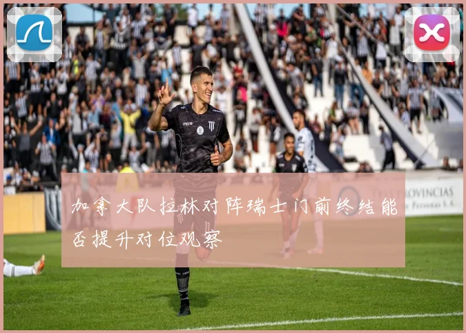 加拿大队拉林对阵瑞士门前终结能否提升对位观察