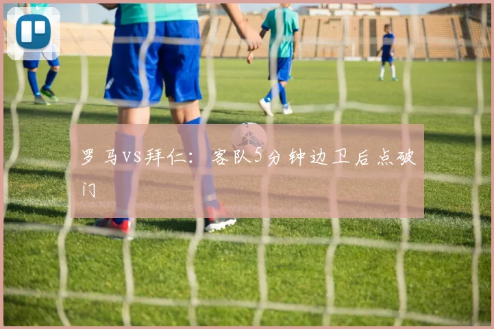 罗马vs拜仁：客队5分钟边卫后点破门