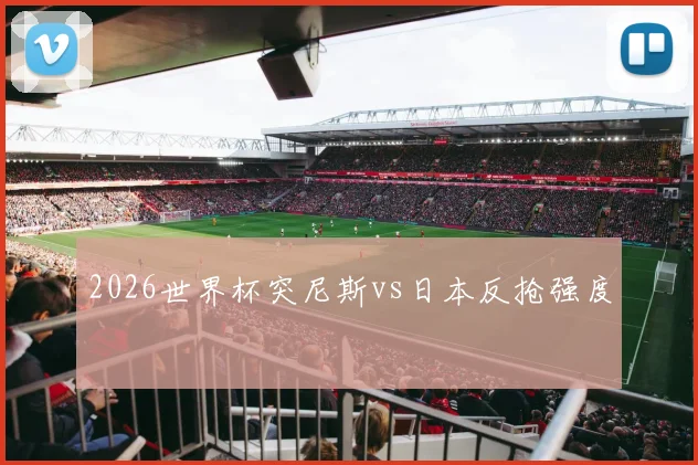 2026世界杯突尼斯vs日本反抢强度