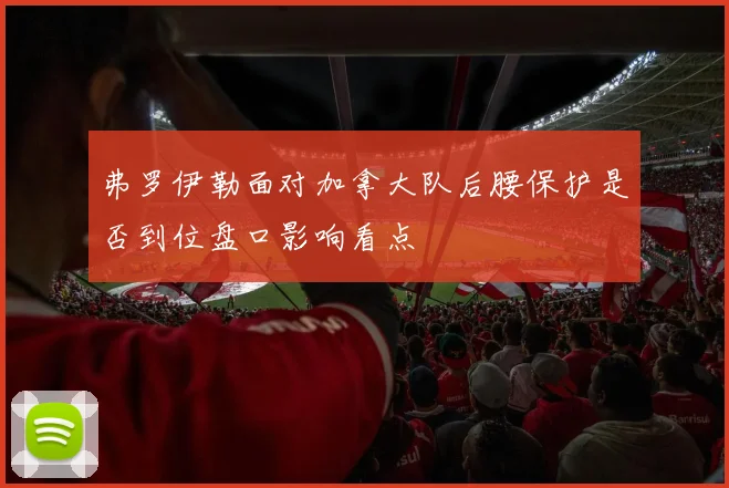 弗罗伊勒面对加拿大队后腰保护是否到位盘口影响看点
