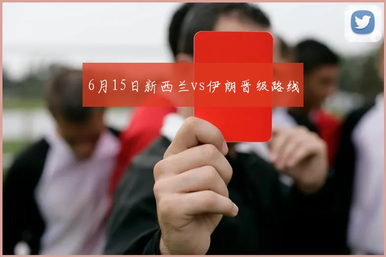 6月15日新西兰vs伊朗晋级路线