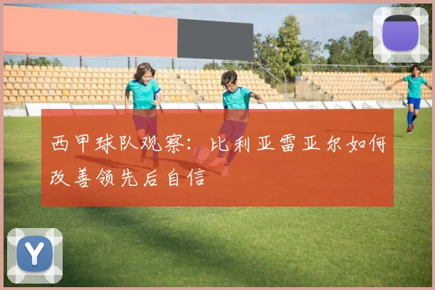 西甲球队观察：比利亚雷亚尔如何改善领先后自信