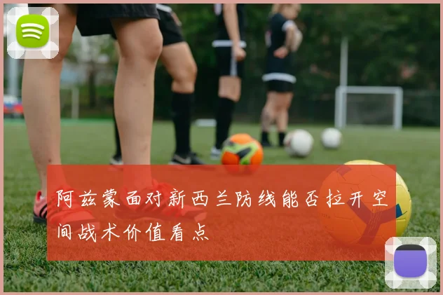 阿兹蒙面对新西兰防线能否拉开空间战术价值看点