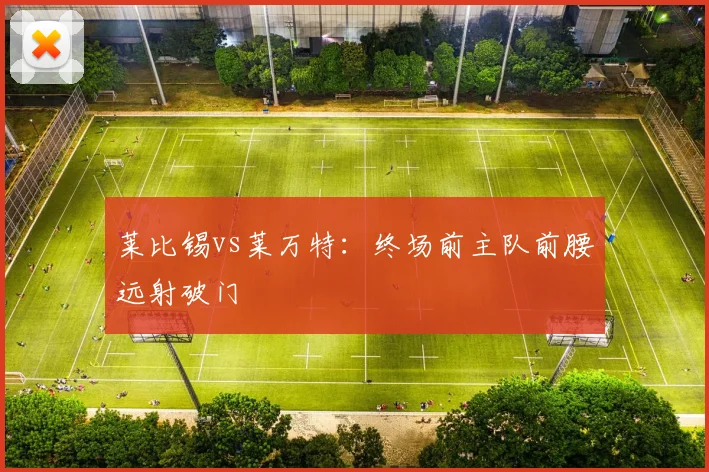 莱比锡vs莱万特：终场前主队前腰远射破门